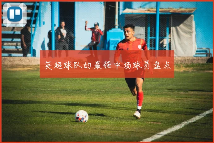 英超球队的最强中场球员盘点