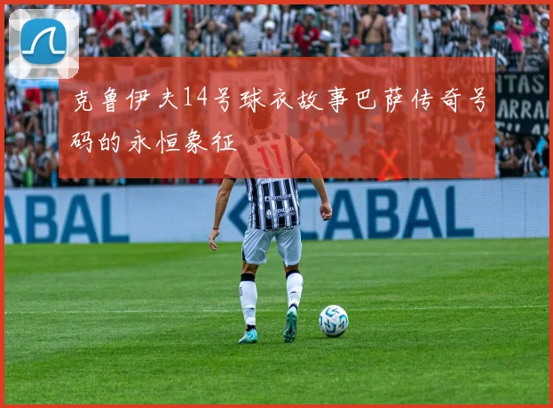 克鲁伊夫14号球衣故事巴萨传奇号码的永恒象征
