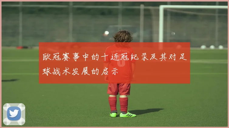 欧冠赛事中的十连冠纪录及其对足球战术发展的启示