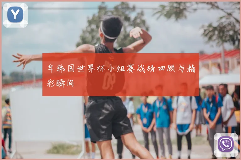 年韩国世界杯小组赛战绩回顾与精彩瞬间