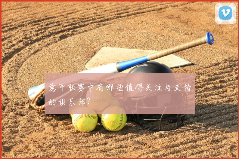 意甲联赛中有哪些值得关注与支持的俱乐部？