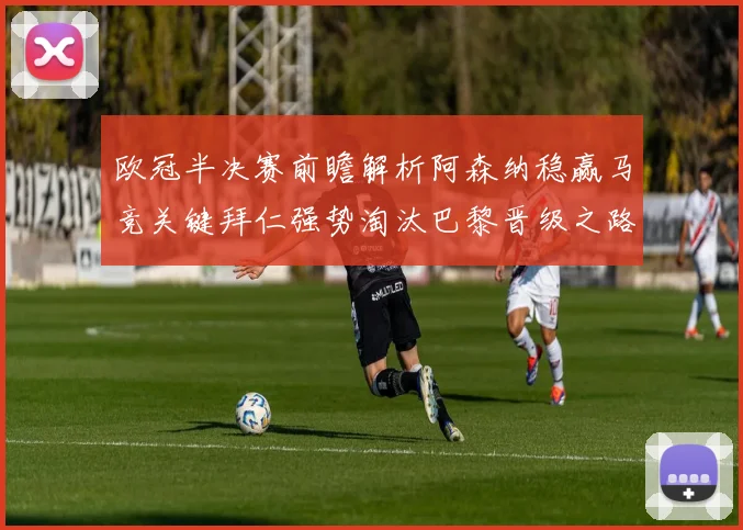 欧冠半决赛前瞻解析阿森纳稳赢马竞关键拜仁强势淘汰巴黎晋级之路